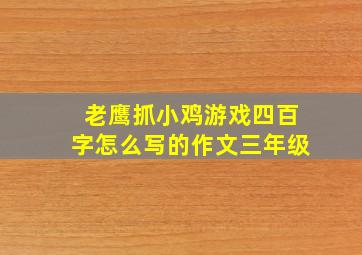 老鹰抓小鸡游戏四百字怎么写的作文三年级