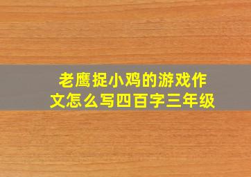 老鹰捉小鸡的游戏作文怎么写四百字三年级