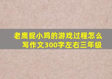 老鹰捉小鸡的游戏过程怎么写作文300字左右三年级