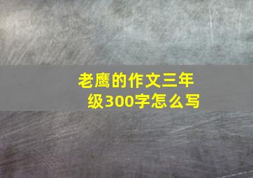 老鹰的作文三年级300字怎么写