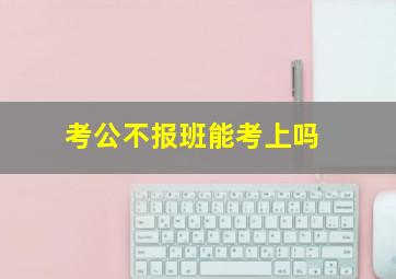 考公不报班能考上吗