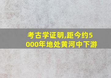 考古学证明,距今约5000年地处黄河中下游