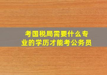 考国税局需要什么专业的学历才能考公务员