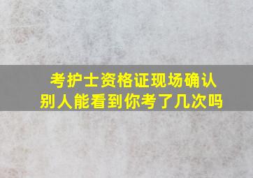 考护士资格证现场确认别人能看到你考了几次吗