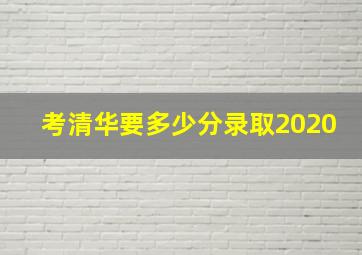 考清华要多少分录取2020