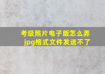 考级照片电子版怎么弄jpg格式文件发送不了