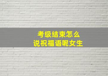 考级结束怎么说祝福语呢女生