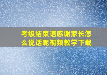 考级结束语感谢家长怎么说话呢视频教学下载