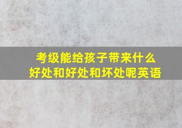 考级能给孩子带来什么好处和好处和坏处呢英语