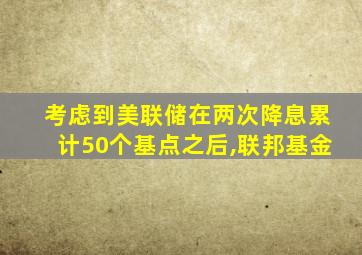 考虑到美联储在两次降息累计50个基点之后,联邦基金