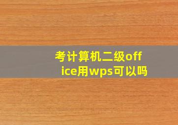 考计算机二级office用wps可以吗