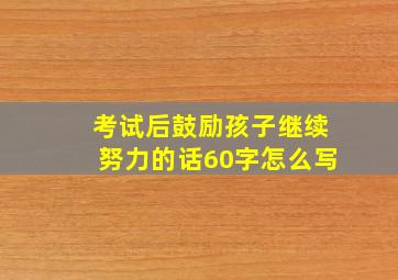 考试后鼓励孩子继续努力的话60字怎么写