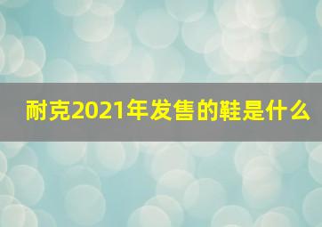 耐克2021年发售的鞋是什么