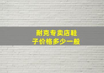 耐克专卖店鞋子价格多少一般