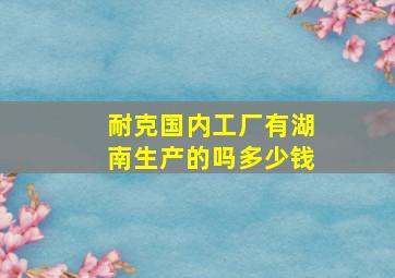 耐克国内工厂有湖南生产的吗多少钱