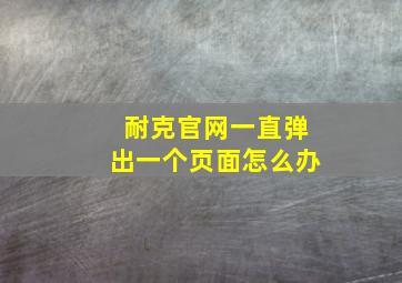 耐克官网一直弹出一个页面怎么办