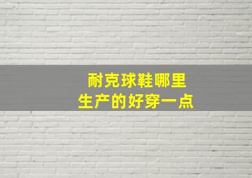 耐克球鞋哪里生产的好穿一点