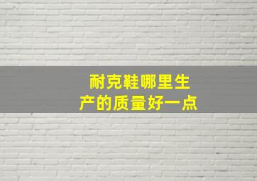 耐克鞋哪里生产的质量好一点