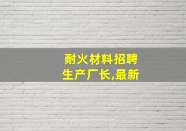 耐火材料招聘生产厂长,最新