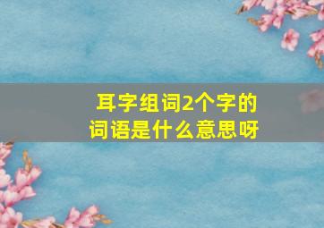 耳字组词2个字的词语是什么意思呀