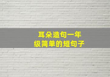 耳朵造句一年级简单的短句子