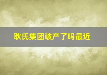 耿氏集团破产了吗最近