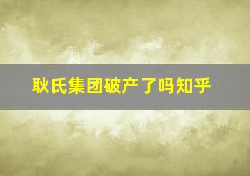 耿氏集团破产了吗知乎