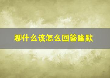 聊什么该怎么回答幽默