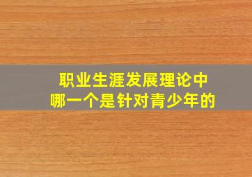 职业生涯发展理论中哪一个是针对青少年的