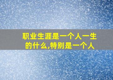 职业生涯是一个人一生的什么,特别是一个人