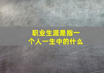 职业生涯是指一个人一生中的什么