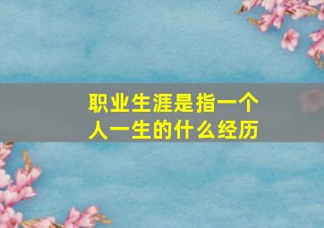 职业生涯是指一个人一生的什么经历