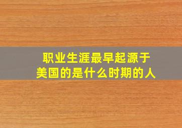 职业生涯最早起源于美国的是什么时期的人