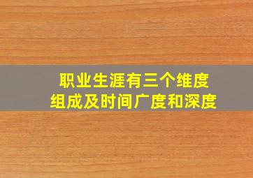 职业生涯有三个维度组成及时间广度和深度