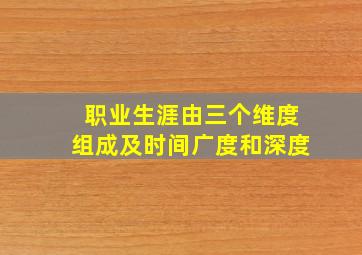 职业生涯由三个维度组成及时间广度和深度