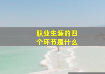 职业生涯的四个环节是什么