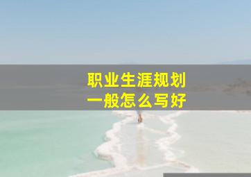 职业生涯规划一般怎么写好