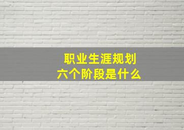 职业生涯规划六个阶段是什么