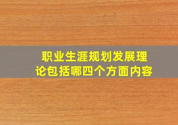 职业生涯规划发展理论包括哪四个方面内容