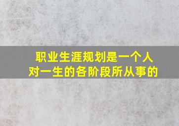 职业生涯规划是一个人对一生的各阶段所从事的