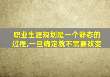 职业生涯规划是一个静态的过程,一旦确定就不需要改变