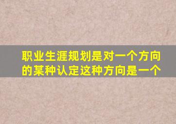 职业生涯规划是对一个方向的某种认定这种方向是一个