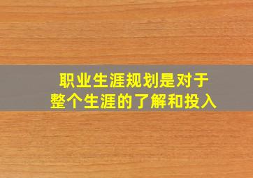 职业生涯规划是对于整个生涯的了解和投入