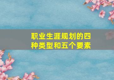 职业生涯规划的四种类型和五个要素