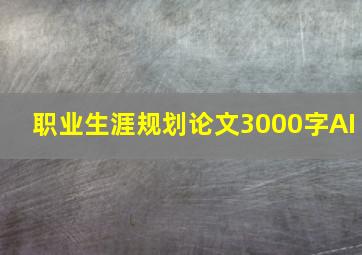 职业生涯规划论文3000字AI