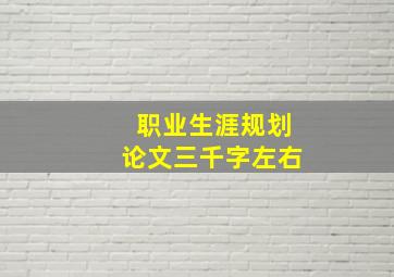 职业生涯规划论文三千字左右