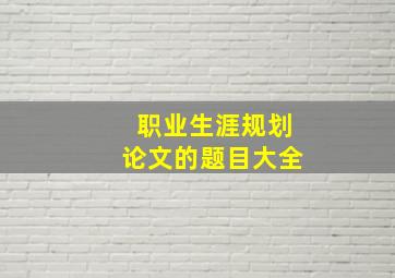 职业生涯规划论文的题目大全