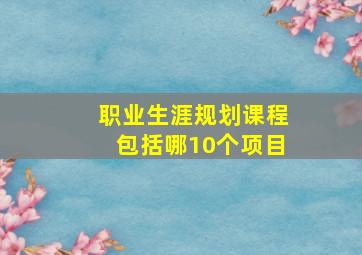 职业生涯规划课程包括哪10个项目