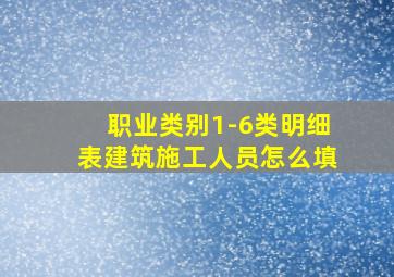 职业类别1-6类明细表建筑施工人员怎么填