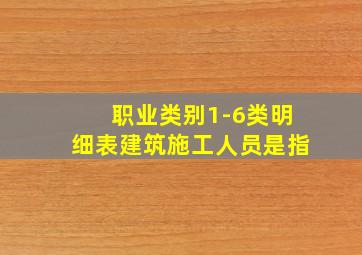 职业类别1-6类明细表建筑施工人员是指